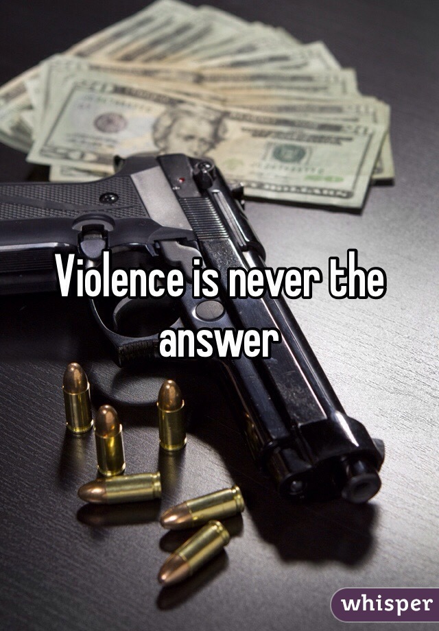 Violence is never the answer