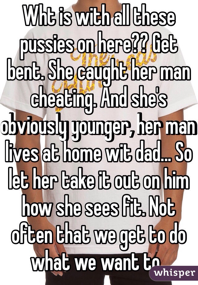 Wht is with all these pussies on here?? Get bent. She caught her man cheating. And she's obviously younger, her man lives at home wit dad... So let her take it out on him how she sees fit. Not often that we get to do what we want to.. 