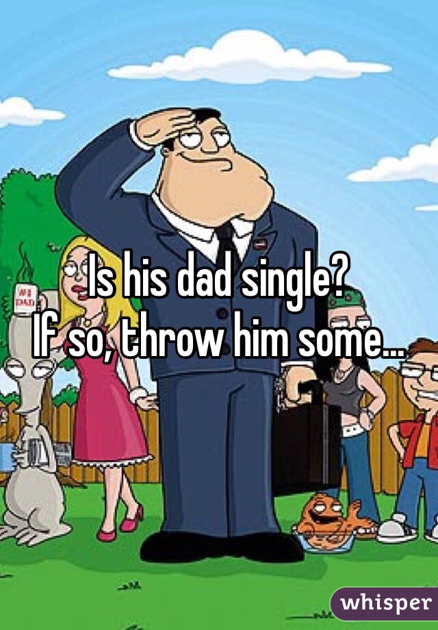 Is his dad single?
If so, throw him some...