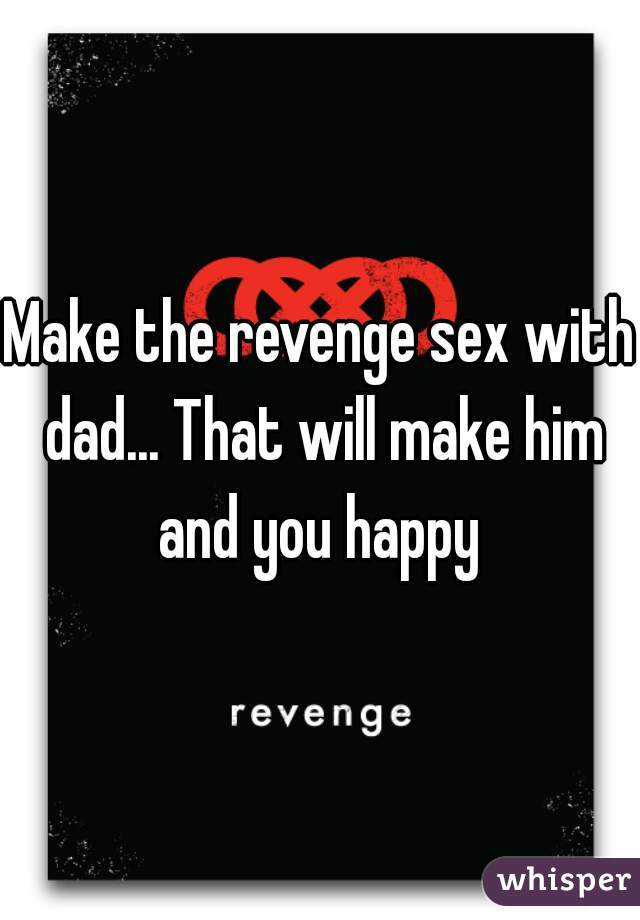 Make the revenge sex with dad... That will make him and you happy 