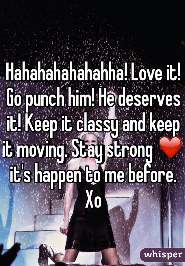 Hahahahahahahha! Love it! Go punch him! He deserves it! Keep it classy and keep it moving. Stay strong ❤️ it's happen to me before. Xo 