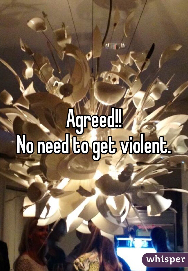 Agreed!!
No need to get violent. 