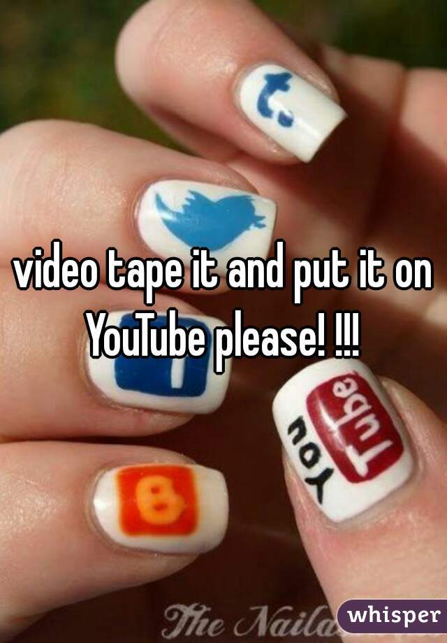 video tape it and put it on YouTube please! !!! 