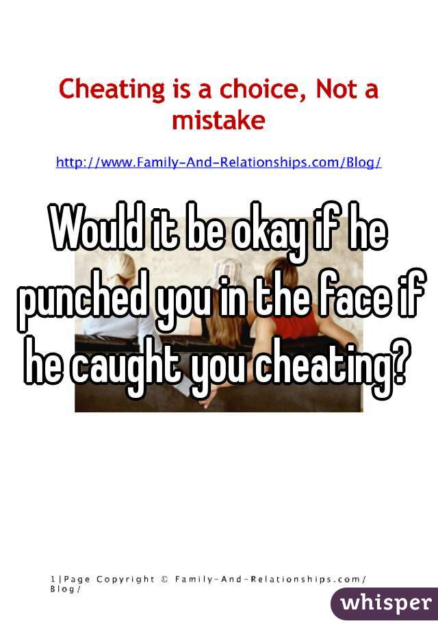 Would it be okay if he punched you in the face if he caught you cheating? 