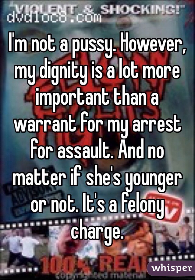 I'm not a pussy. However, my dignity is a lot more important than a warrant for my arrest for assault. And no matter if she's younger or not. It's a felony charge.