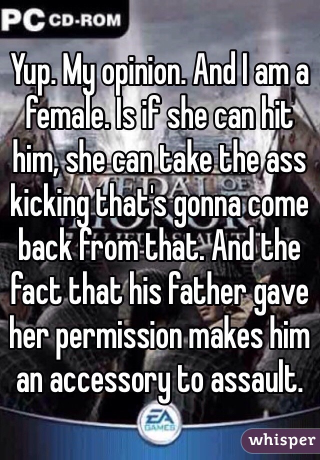 Yup. My opinion. And I am a female. Is if she can hit him, she can take the ass kicking that's gonna come back from that. And the fact that his father gave her permission makes him an accessory to assault. 