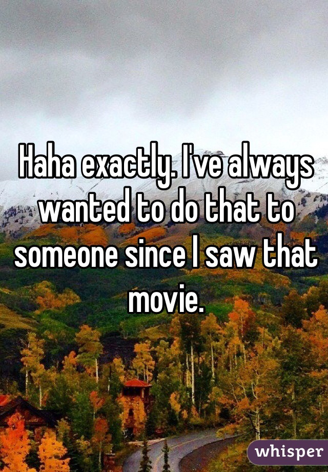 Haha exactly. I've always wanted to do that to someone since I saw that movie. 