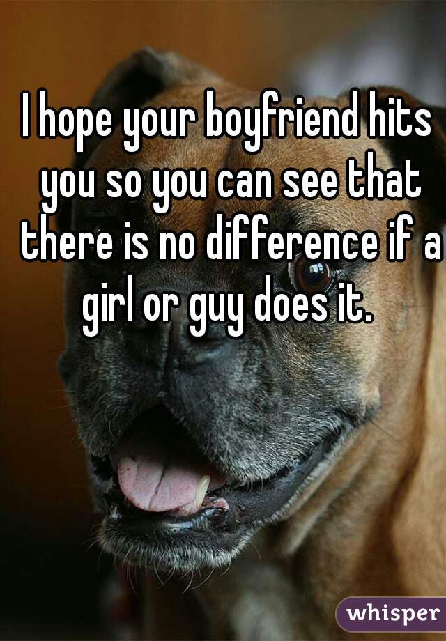 I hope your boyfriend hits you so you can see that there is no difference if a girl or guy does it. 