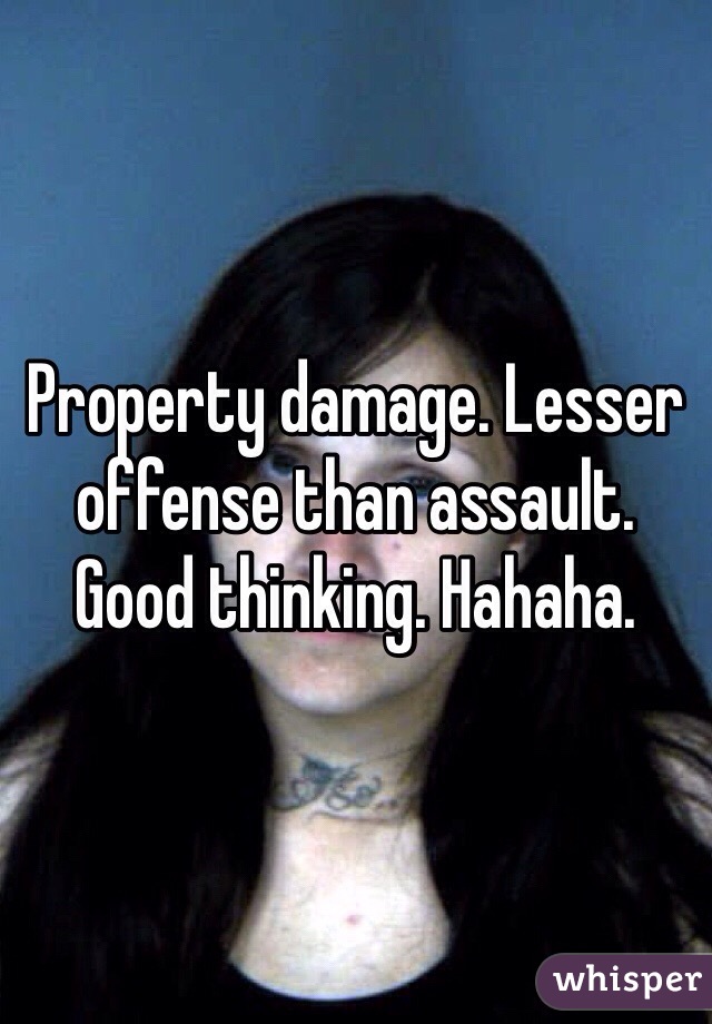 Property damage. Lesser offense than assault. Good thinking. Hahaha. 