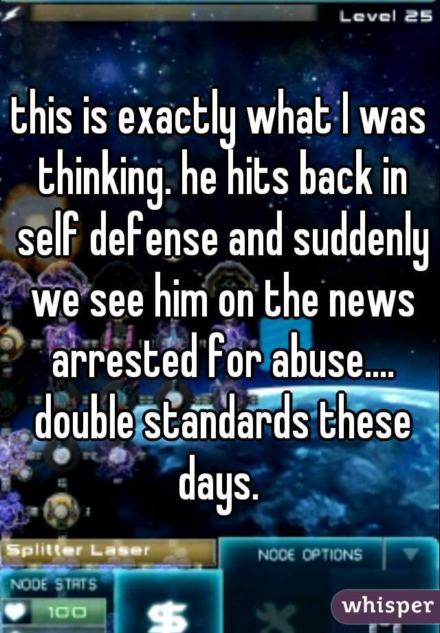 this is exactly what I was thinking. he hits back in self defense and suddenly we see him on the news arrested for abuse.... double standards these days. 