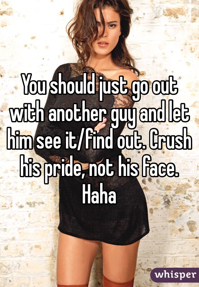 You should just go out with another guy and let him see it/find out. Crush his pride, not his face. Haha