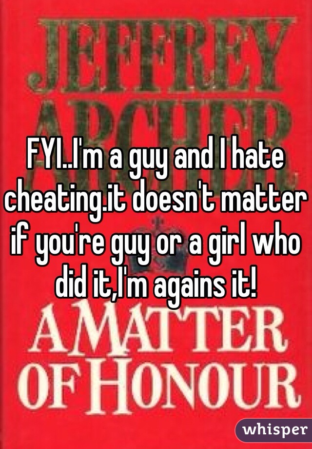 FYI..I'm a guy and I hate cheating.it doesn't matter if you're guy or a girl who did it,I'm agains it!