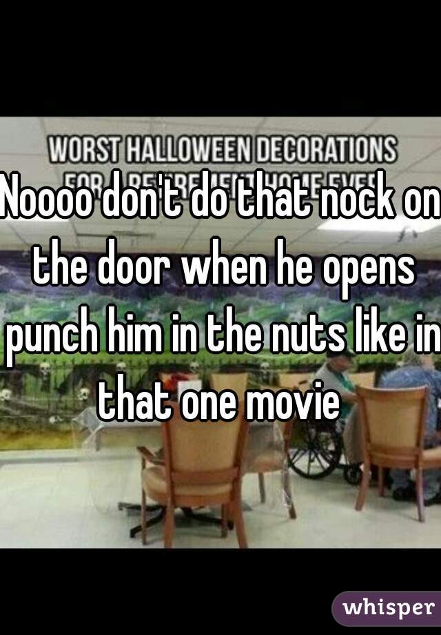 Noooo don't do that nock on the door when he opens punch him in the nuts like in that one movie 