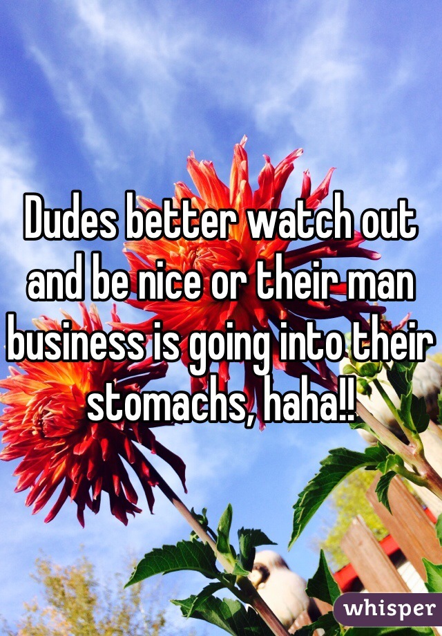 Dudes better watch out and be nice or their man business is going into their stomachs, haha!!