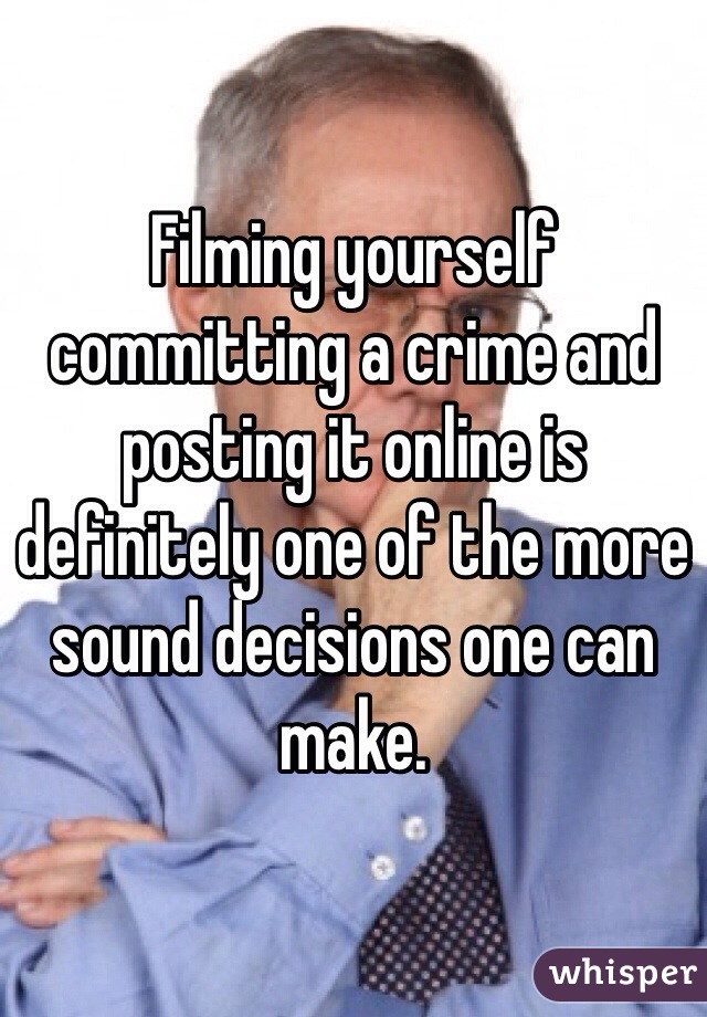 Filming yourself committing a crime and posting it online is definitely one of the more sound decisions one can make.