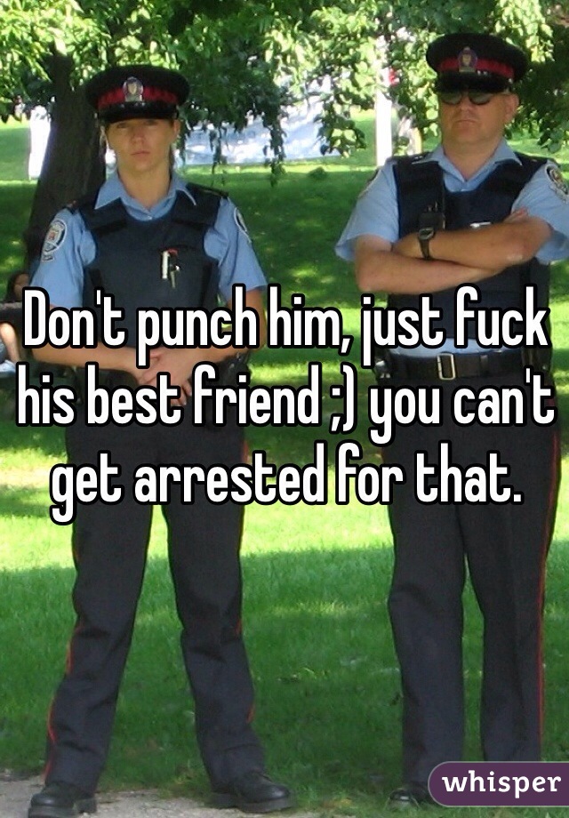 Don't punch him, just fuck his best friend ;) you can't get arrested for that. 