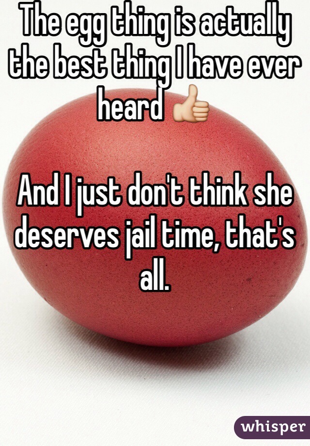 The egg thing is actually the best thing I have ever heard 👍

And I just don't think she deserves jail time, that's all.