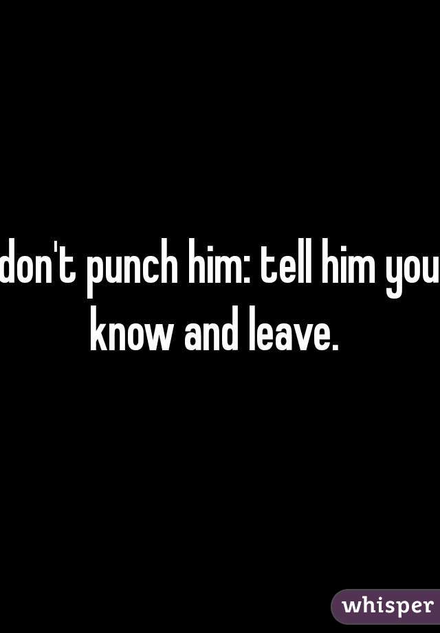 don't punch him: tell him you know and leave.  