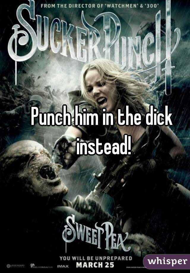 Punch him in the dick instead!