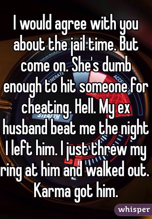 I would agree with you about the jail time. But come on. She's dumb enough to hit someone for cheating. Hell. My ex husband beat me the night I left him. I just threw my ring at him and walked out. Karma got him. 