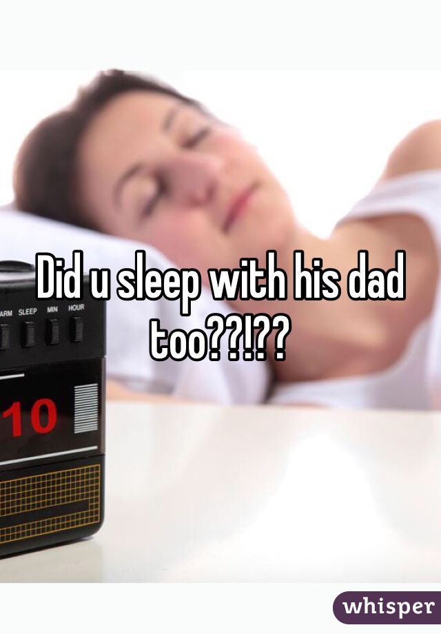 Did u sleep with his dad too??!?? 