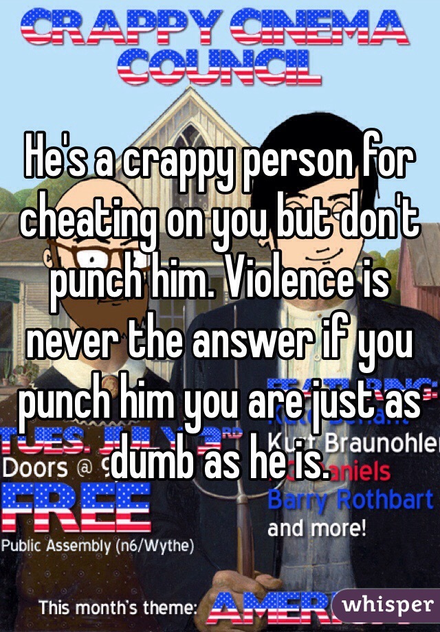 He's a crappy person for cheating on you but don't punch him. Violence is never the answer if you punch him you are just as dumb as he is. 