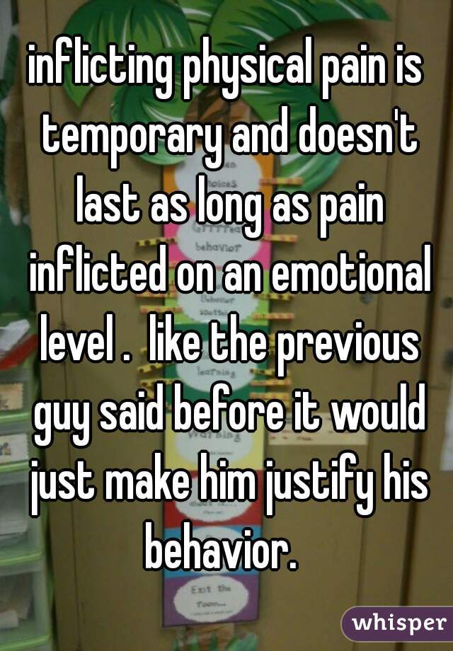 inflicting physical pain is temporary and doesn't last as long as pain inflicted on an emotional level .  like the previous guy said before it would just make him justify his behavior.  