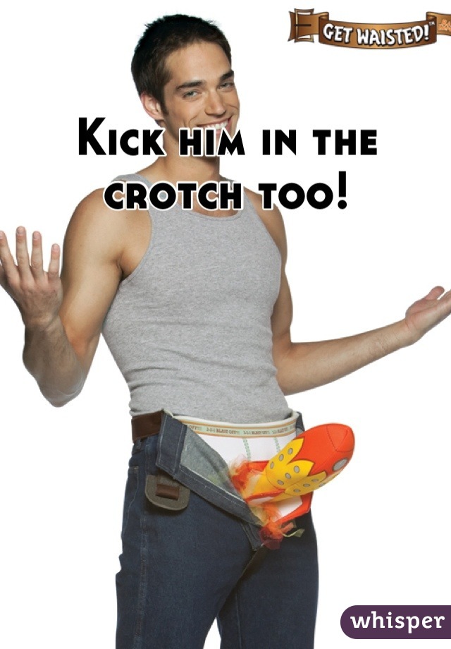 Kick him in the crotch too!