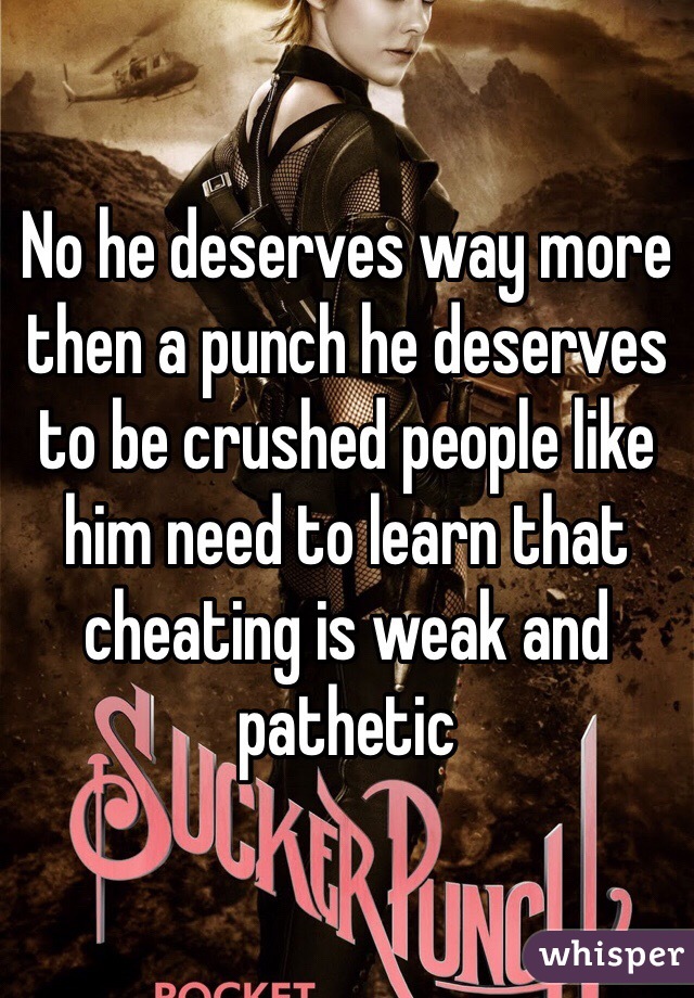 No he deserves way more then a punch he deserves to be crushed people like him need to learn that cheating is weak and pathetic