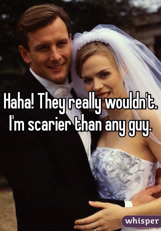 Haha! They really wouldn't. I'm scarier than any guy. 