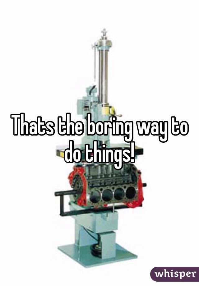 Thats the boring way to do things!