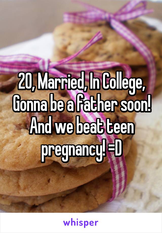 20, Married, In College, Gonna be a father soon! And we beat teen pregnancy! =D