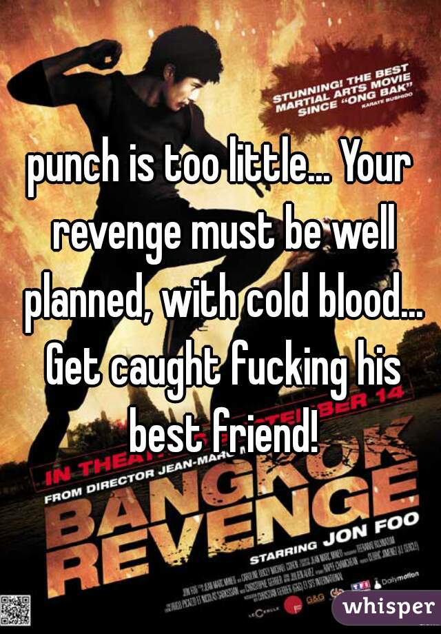 punch is too little... Your revenge must be well planned, with cold blood... Get caught fucking his best friend!