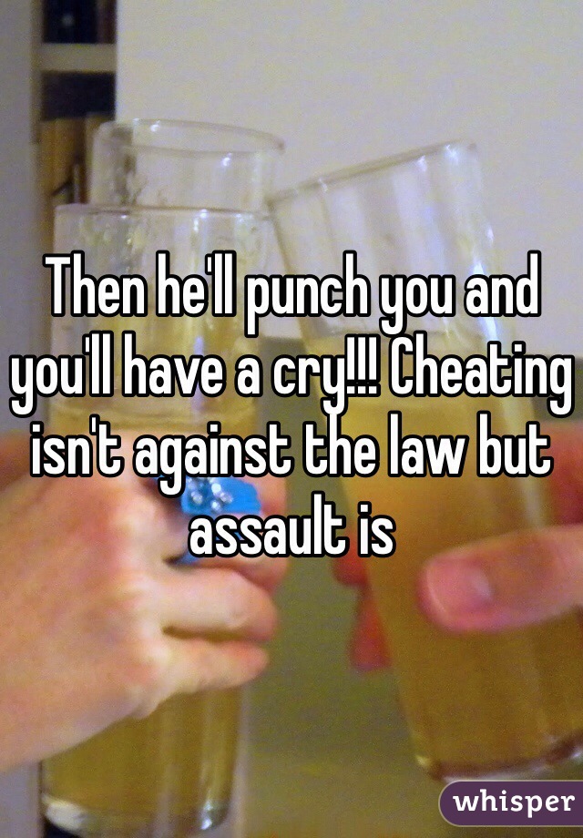 Then he'll punch you and you'll have a cry!!! Cheating isn't against the law but assault is 