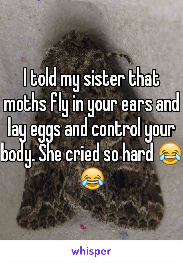 I told my sister that moths fly in your ears and lay eggs and control your body. She cried so hard 😂😂