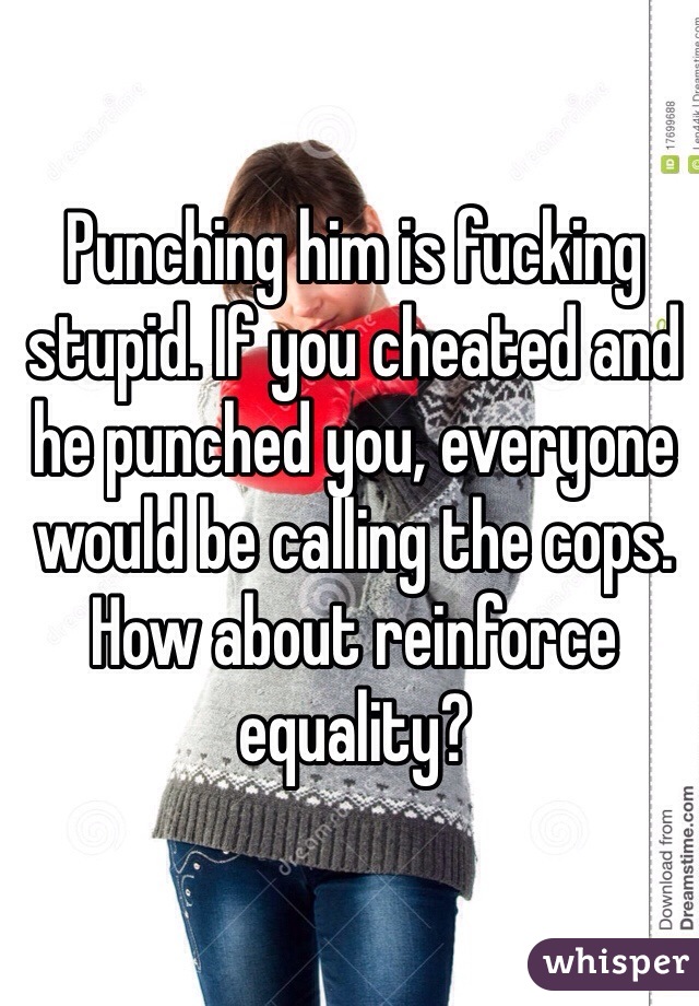 Punching him is fucking stupid. If you cheated and he punched you, everyone would be calling the cops. How about reinforce equality?