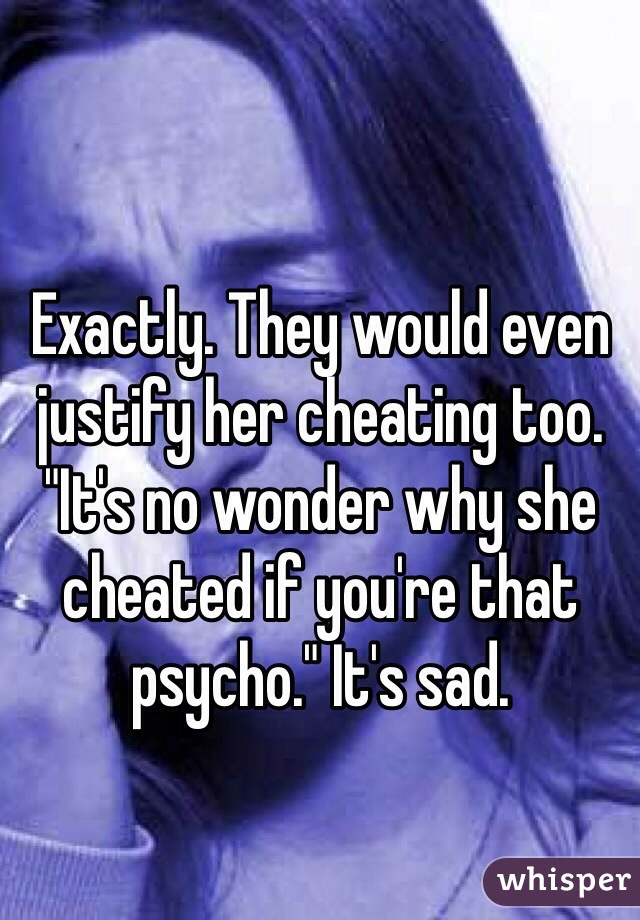 Exactly. They would even justify her cheating too. "It's no wonder why she cheated if you're that psycho." It's sad. 