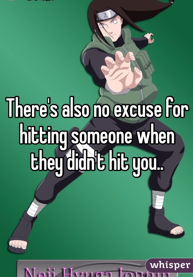 There's also no excuse for hitting someone when they didn't hit you.. 