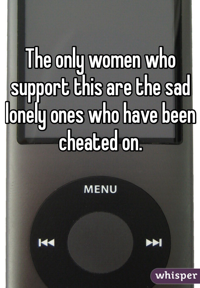 The only women who support this are the sad lonely ones who have been cheated on.