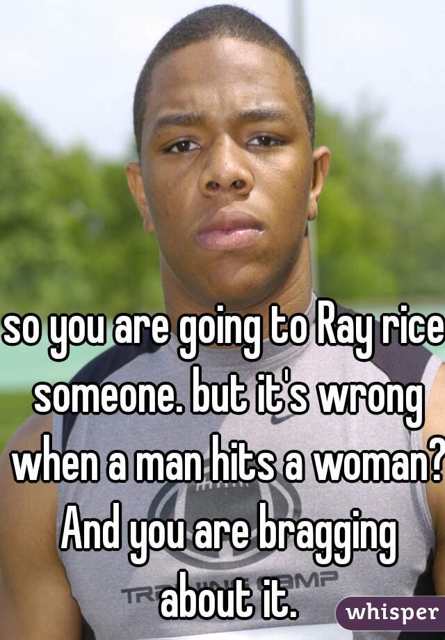 so you are going to Ray rice someone. but it's wrong when a man hits a woman? And you are bragging about it.