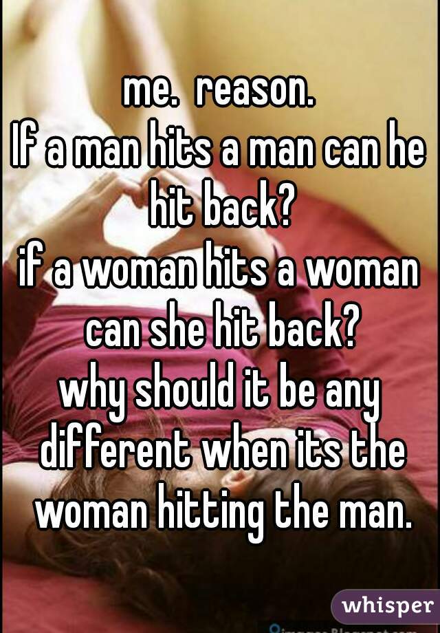 me.  reason.

If a man hits a man can he hit back?
if a woman hits a woman can she hit back?

why should it be any different when its the woman hitting the man.