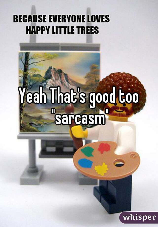 Yeah That's good too "sarcasm"