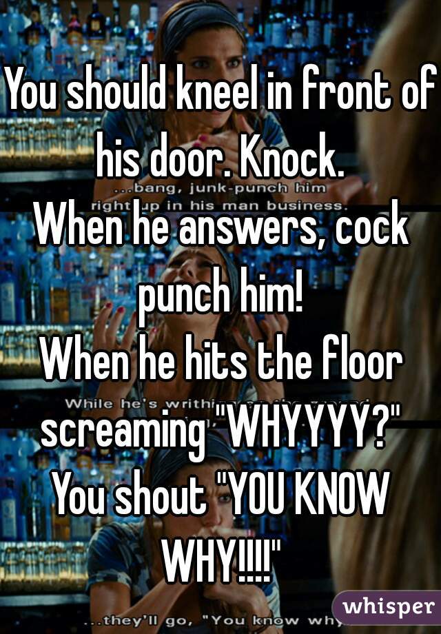 You should kneel in front of his door. Knock. 
When he answers, cock punch him! 

When he hits the floor screaming "WHYYYY?" 

You shout "YOU KNOW WHY!!!!" 