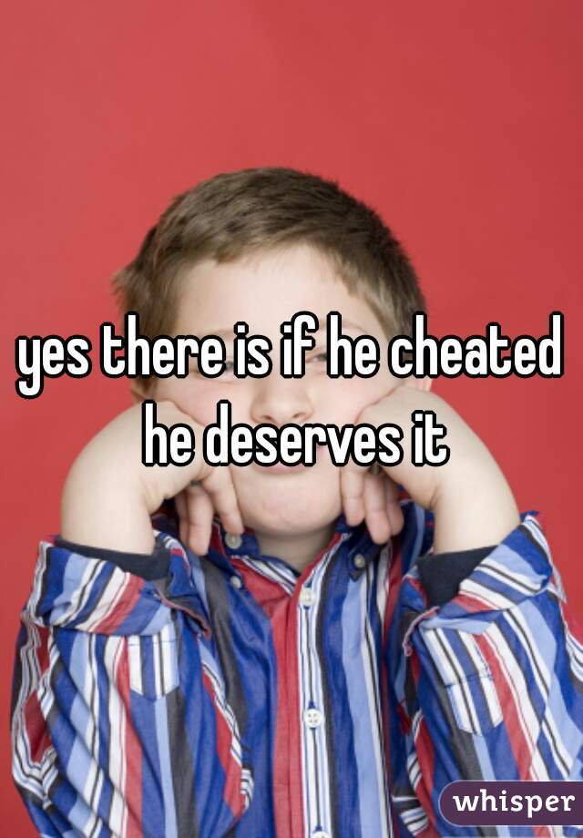 yes there is if he cheated he deserves it