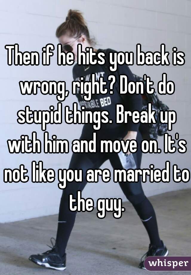 Then if he hits you back is wrong, right? Don't do stupid things. Break up with him and move on. It's not like you are married to the guy.