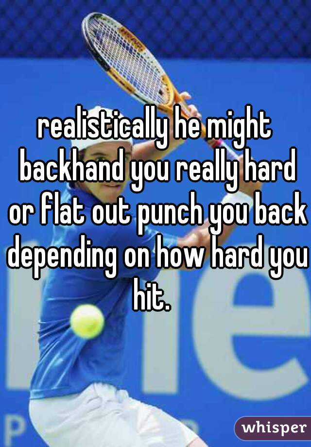 realistically he might backhand you really hard or flat out punch you back depending on how hard you hit.  