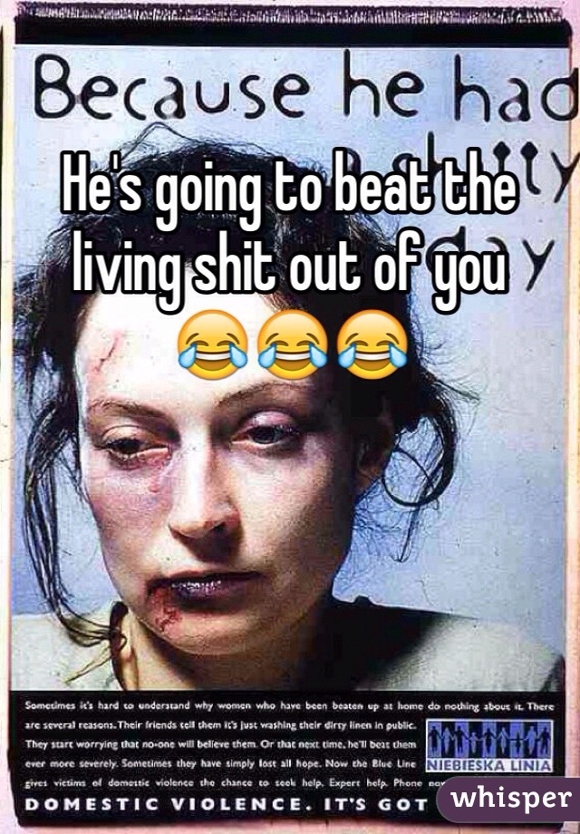 He's going to beat the living shit out of you 
😂😂😂