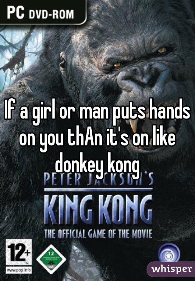 If a girl or man puts hands on you thAn it's on like donkey kong