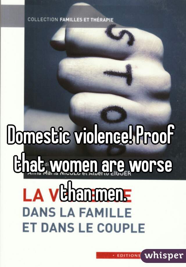 Domestic violence! Proof that women are worse than men.