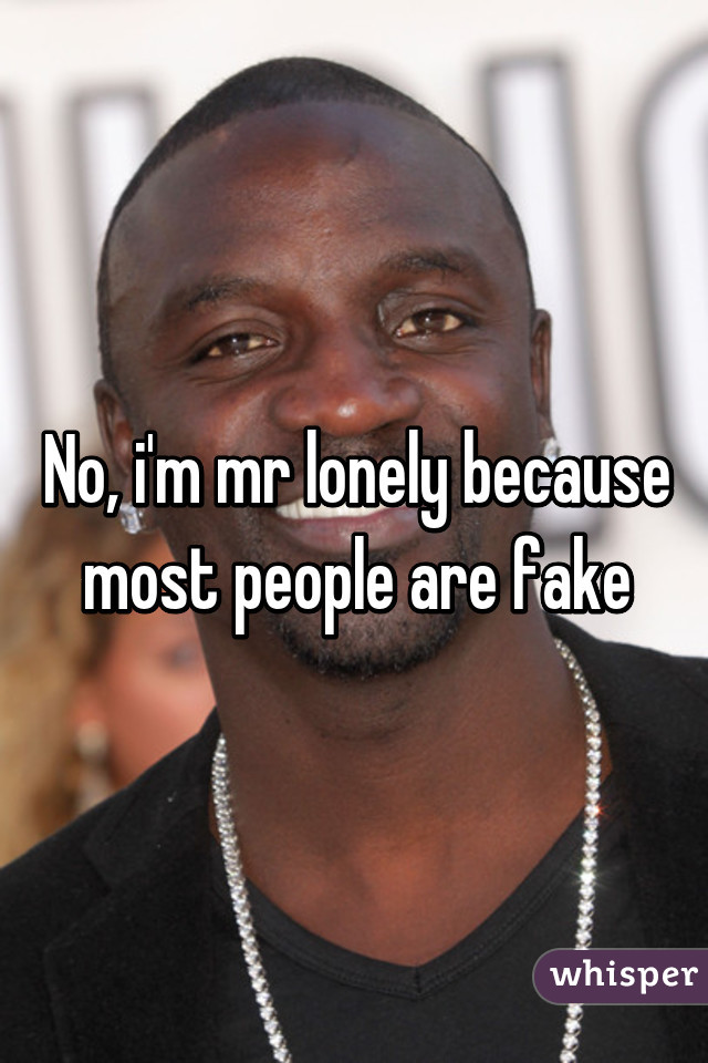 No, i'm mr lonely because most people are fake